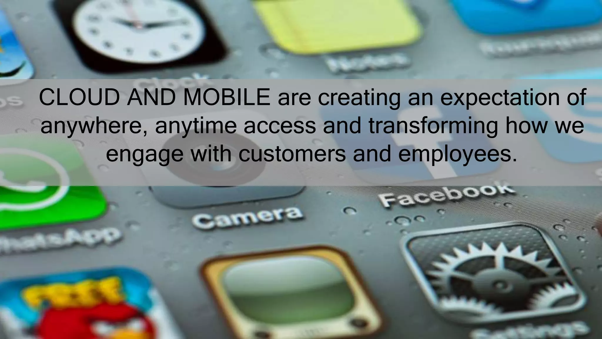 CLOUD AND MOBILE are creating an expectation of
anywhere, anytime access and transforming how we
engage with customers and employees.
 