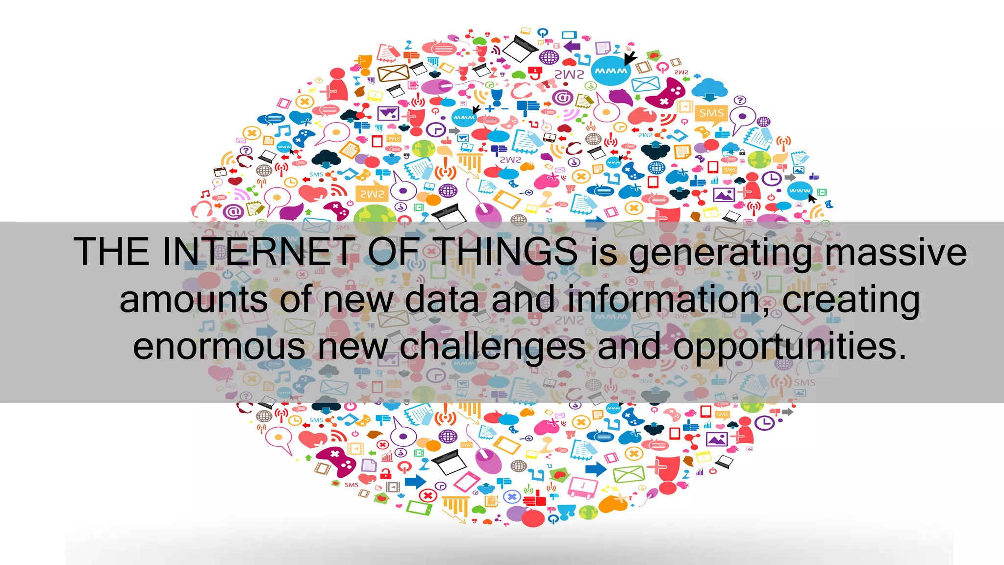 THE INTERNET OF THINGS is generating massive
amounts of new data and information, creating
enormous new challenges and opportunities.
 