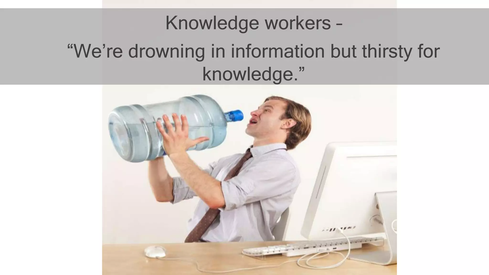 Knowledge workers –
“We’re drowning in information but thirsty for
knowledge.”
 