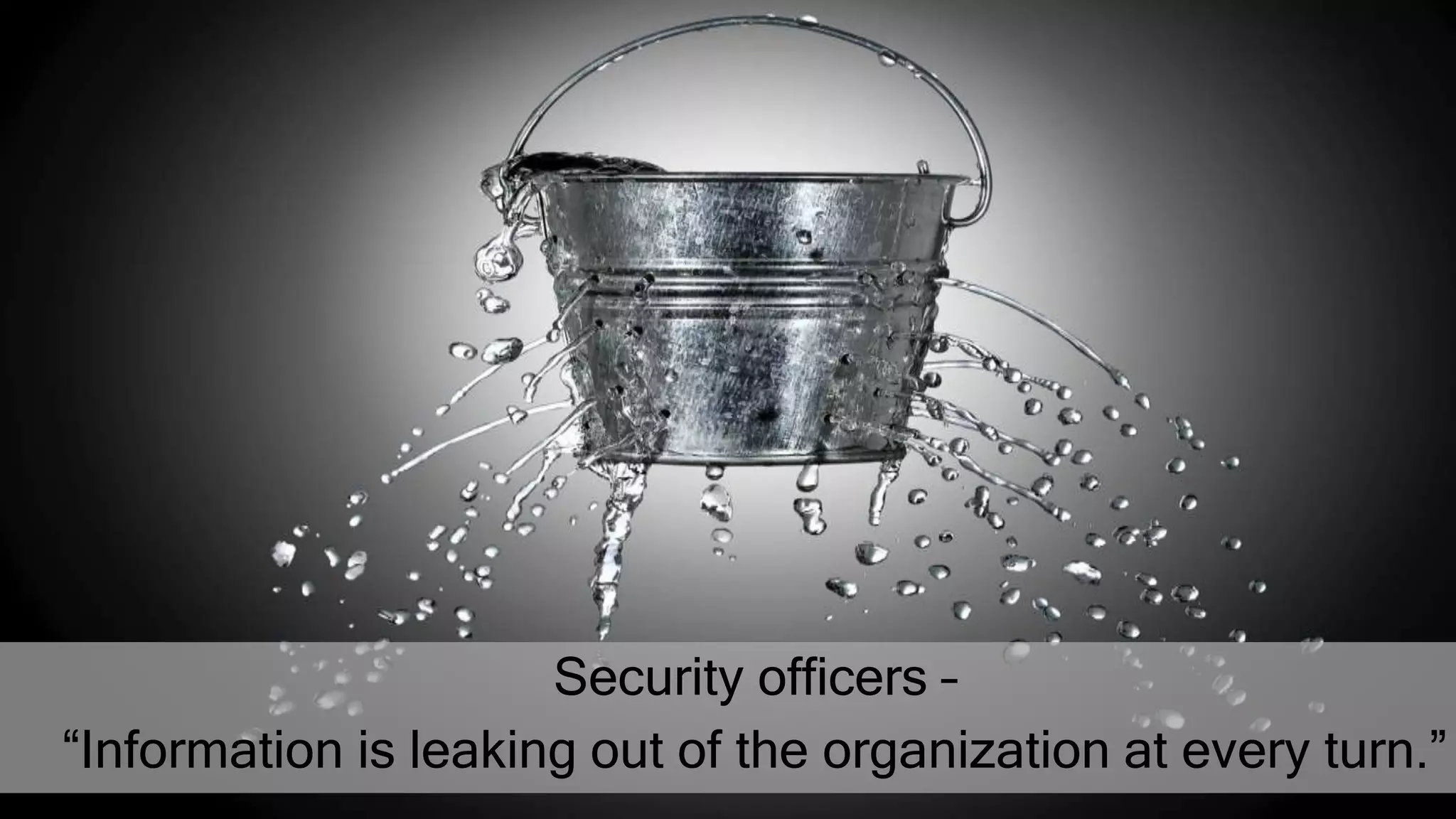 Security officers –
“Information is leaking out of the organization at every turn.”
 