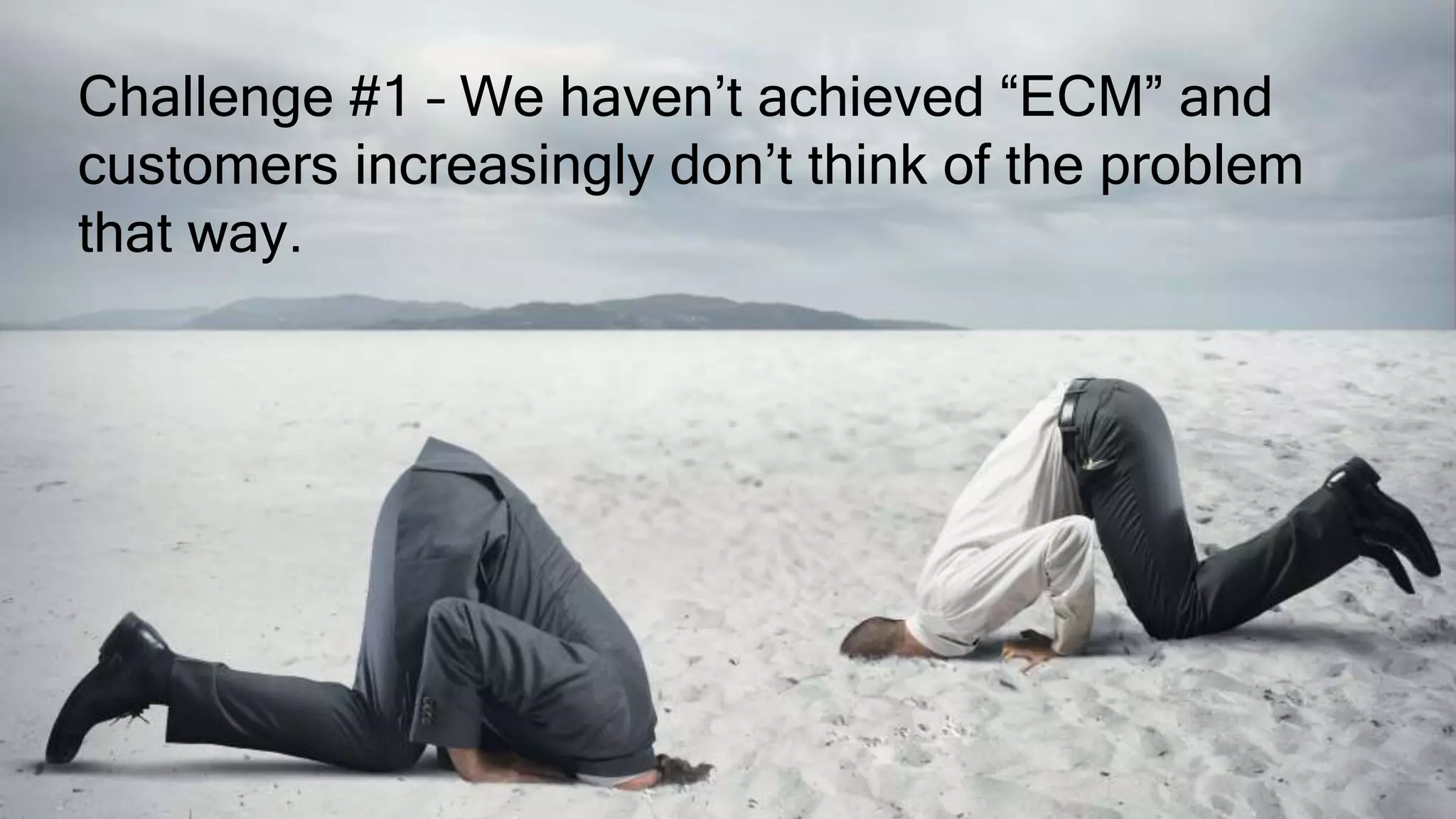 Challenge #1 – We haven’t achieved “ECM” and
customers increasingly don’t think of the problem
that way.
 