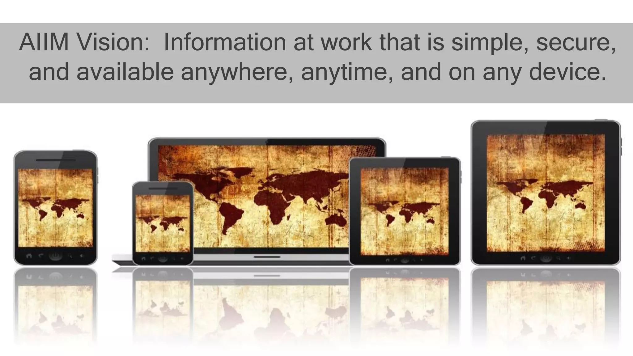 AIIM Vision: Information at work that is simple, secure,
and available anywhere, anytime, and on any device.
 