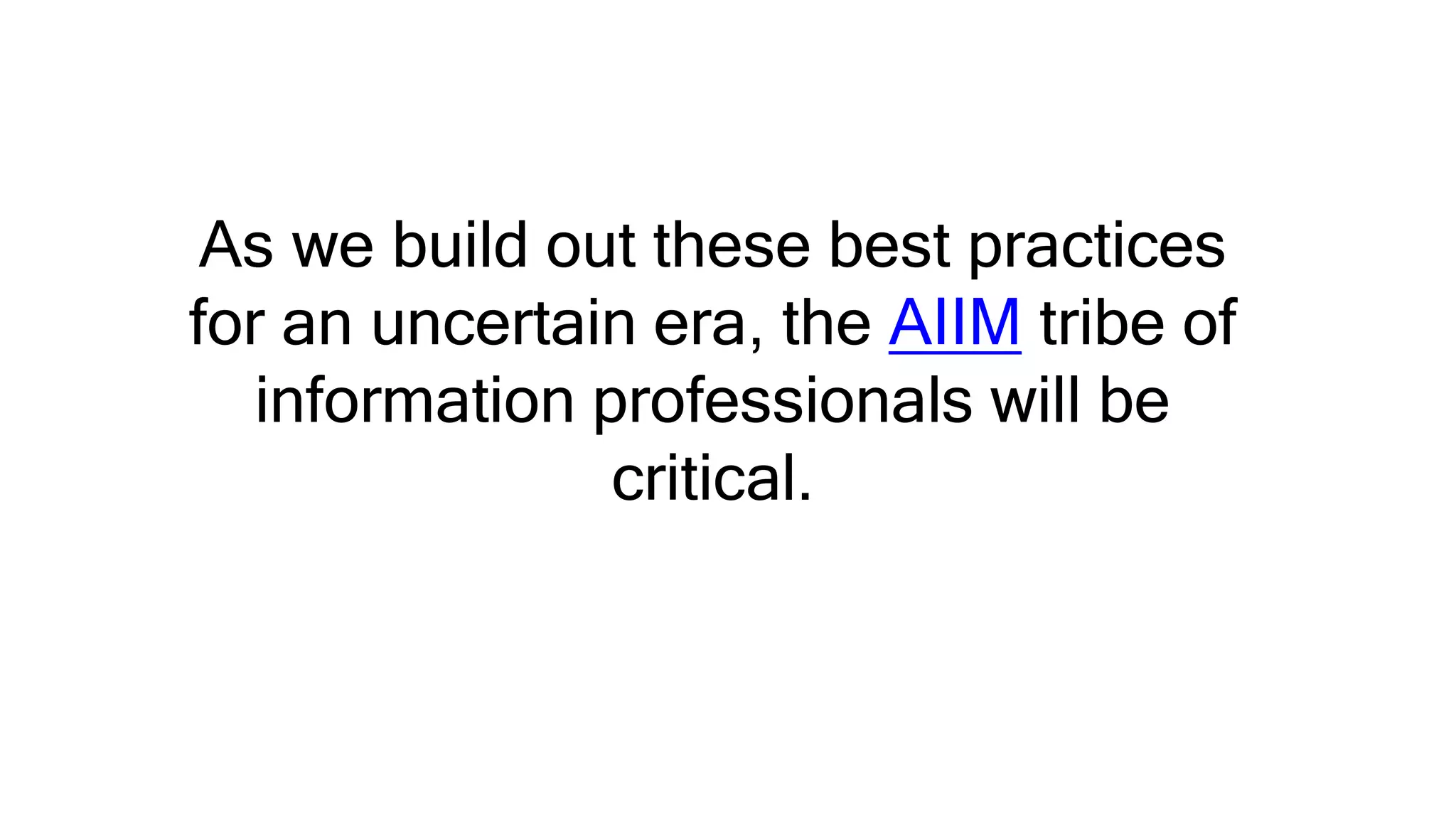 As we build out these best practices
for an uncertain era, the AIIM tribe of
information professionals will be
critical.
 