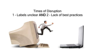 Periods of Transition
Times of Disruption
1 – Labels unclear AND 2 – Lack of best practices
 