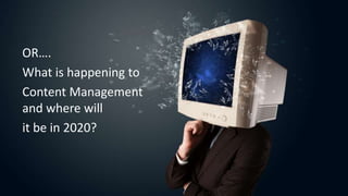 OR….
What is happening to
Content Management
and where will
it be in 2020?
 