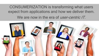 CONSUMERIZATION is transforming what users
expect from applications and how we deliver them.
We are now in the era of user-centric IT.
 