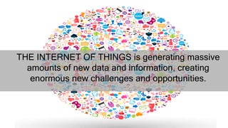 THE INTERNET OF THINGS is generating massive
amounts of new data and information, creating
enormous new challenges and opportunities.
 