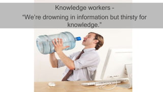 Knowledge workers –
“We’re drowning in information but thirsty for
knowledge.”
 