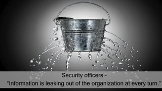 Security officers –
“Information is leaking out of the organization at every turn.”
 
