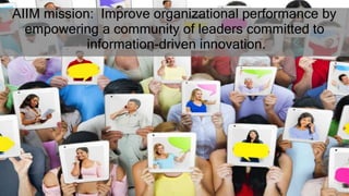 AIIM mission: Improve organizational performance by
empowering a community of leaders committed to
information-driven innovation.
 