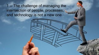1 -- The challenge of managing the
intersection of people, processes,
and technology is not a new one.
 
