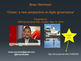 Brian Wernham
“Chaos: a new perspective on Agile governance”
Presented at
APM Governance SIG, London, May 14, 2014
Delegates’
50%
discount
brian.wernham@gmail.com
@BrianUkulele http://bit.ly/special-offer-CWBW50
 