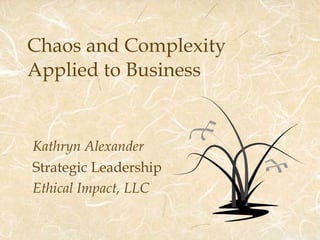 Chaos and Complexity  Applied to Business Kathryn Alexander Strategic Leadership Ethical Impact, LLC 