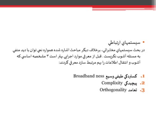 •‫تباطي‬‫ر‬‫ا‬ ‫سيستمهاي‬
‫د‬ ‫با‬ ‫توان‬ ‫نمي‬ ‫ه‬‫ر‬‫هموا‬‫شده‬‫ه‬‫ر‬‫اشا‬‫مباحث‬ ‫ديگر‬ ‫برخالف‬ ،‫اتي‬‫ر‬‫مخاب‬ ‫سيستمهاي‬ ‫بحث‬‫در‬‫منفي‬ ‫يد‬
‫نگريست‬‫آشوب‬ ‫مسئله‬ ‫به‬.‫است‬‫بهتر‬ ‫ايي‬‫ر‬‫اج‬‫د‬‫ر‬‫موا‬ ‫معرفي‬‫از‬‫قبل‬٣‫که‬ ‫ي‬ ‫اساس‬‫مشخصه‬
‫گردند‬ ‫معرفي‬‫د‬‫ز‬‫سا‬ ‫مرتبط‬ ‫بهم‬‫ا‬‫ر‬‫اطالعات‬ ‫انتقال‬ ‫و‬‫آشوب‬:
.1‫وسيع‬‫طيفي‬ ‫گستردگي‬Broadband ness
.2‫پيچيدگي‬Complixity
.3‫تعامد‬Orthogonality
 
