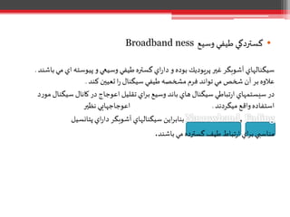 •‫وسيع‬ ‫طيفي‬ ‫گستردگي‬Broadband ness
‫باشن‬‫مي‬ ‫اي‬ ‫پيوسته‬ ‫و‬‫وسيعي‬ ‫طيفي‬‫گستره‬ ‫اي‬‫ر‬‫دا‬ ‫و‬ ‫بوده‬ ‫پريوديك‬‫غير‬ ‫آشوبگر‬ ‫سيگنالهاي‬‫د‬.
‫کند‬ ‫تعيين‬‫ا‬‫ر‬ ‫سيگنال‬ ‫طيفي‬‫مشخصه‬‫فرم‬ ‫تواند‬‫مي‬ ‫شخص‬ ‫آن‬ ‫بر‬‫عالوه‬.
‫د‬‫ر‬‫مو‬ ‫سيگنال‬ ‫کانال‬‫در‬ ‫اعوجاج‬ ‫تقليل‬ ‫اي‬‫ر‬‫ب‬‫وسيع‬ ‫باند‬ ‫هاي‬‫سيگنال‬ ‫تباطي‬‫ر‬‫ا‬ ‫سيستمهاي‬ ‫در‬
‫ميگردند‬ ‫واقع‬‫استفاده‬.‫نظير‬ ‫اعوجاجهايي‬
‫پتانسیل‬‫اي‬‫ر‬‫دا‬ ‫آشوبگر‬ ‫سيگنالهاي‬ ‫اين‬‫ر‬‫بناب‬ ,
‫باشند‬‫مي‬‫گسترده‬ ‫طيف‬ ‫تباط‬‫ر‬‫ا‬ ‫اي‬‫ر‬‫ب‬‫مناسبي‬.
 