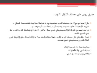‫آشوب‬ ‫ل‬‫کنتر‬ ‫مختلف‬ ‫هاي‬ ‫ش‬‫و‬‫ر‬ ‫معرفي‬
o‫است‬‫اوليه‬‫ايط‬‫ر‬‫ش‬ ‫به‬‫ياد‬‫ز‬‫حساسيت‬‫آشوب‬‫سیستم‬‫های‬‫ویژگی‬ ‫ترين‬‫مهم‬‫از‬‫يکي‬.‫ک‬‫بسيار‬‫تفاوت‬‫در‬‫وچکي‬
‫بود‬‫خواهد‬‫آن‬ ‫بعد‬‫لحظات‬ ‫در‬‫آن‬‫وضعيت‬ ‫در‬‫بسيار‬‫تفاوت‬ ‫باعث‬‫اوليه‬ ‫ايط‬‫ر‬‫ش‬.
o‫ن‬‫ل‬‫کنتر‬ ‫ديناميک‬ ‫اي‬‫ر‬‫دا‬‫ها‬‫آن‬‫و‬ ‫نباشد‬‫ممکن‬‫آشوبي‬‫هاي‬‫سيستم‬‫ل‬‫کنتر‬‫که‬‫شد‬ ‫مي‬‫ر‬‫تصو‬‫ابتدا‬‫در‬‫پيش‬‫و‬ ‫اپذير‬
‫باشند‬ ‫ي‬‫ناپذير‬‫بيني‬.
o‫کالسي‬‫هاي‬‫ش‬‫و‬‫ر‬‫ي‬‫کارگير‬ ‫به‬‫از‬‫هم‬‫و‬ ‫کرد‬‫استفاده‬‫شود‬ ‫می‬‫ناک‬‫آشوب‬‫سيستم‬ ‫ذاتي‬‫هاي‬‫ويژگي‬‫از‬‫هم‬‫ي‬‫ر‬‫تئو‬‫ک‬
‫هستند‬‫آشوبي‬‫هاي‬‫سيستم‬ ‫اي‬‫ر‬‫ب‬‫که‬‫ل‬‫کنتر‬.
۱.‫اختالل‬‫به‬‫آشوب‬ ‫ياد‬‫ز‬‫بسيار‬ ‫حساسيت‬
2.‫آشوبي‬‫ديناميک‬ergodicity
۳.‫آشوبي‬ ‫هاي‬‫سيستم‬ ‫بودن‬‫بازگشتي‬
 