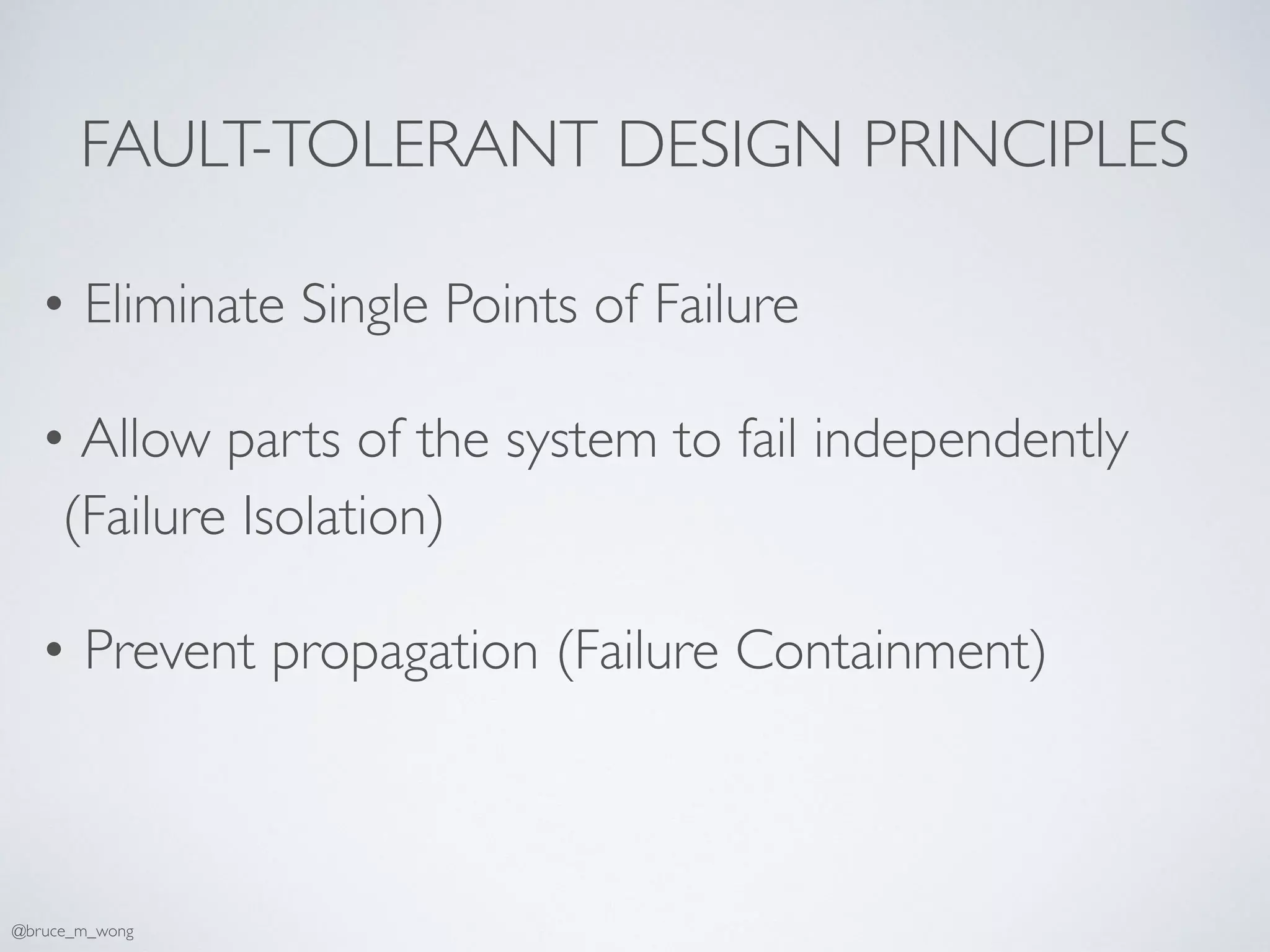 FAULT-TOLERANT DESIGN PRINCIPLES
• Eliminate Single Points of Failure
• Allow parts of the system to fail independently
(Failure Isolation)
• Prevent propagation (Failure Containment)
@bruce_m_wong
 