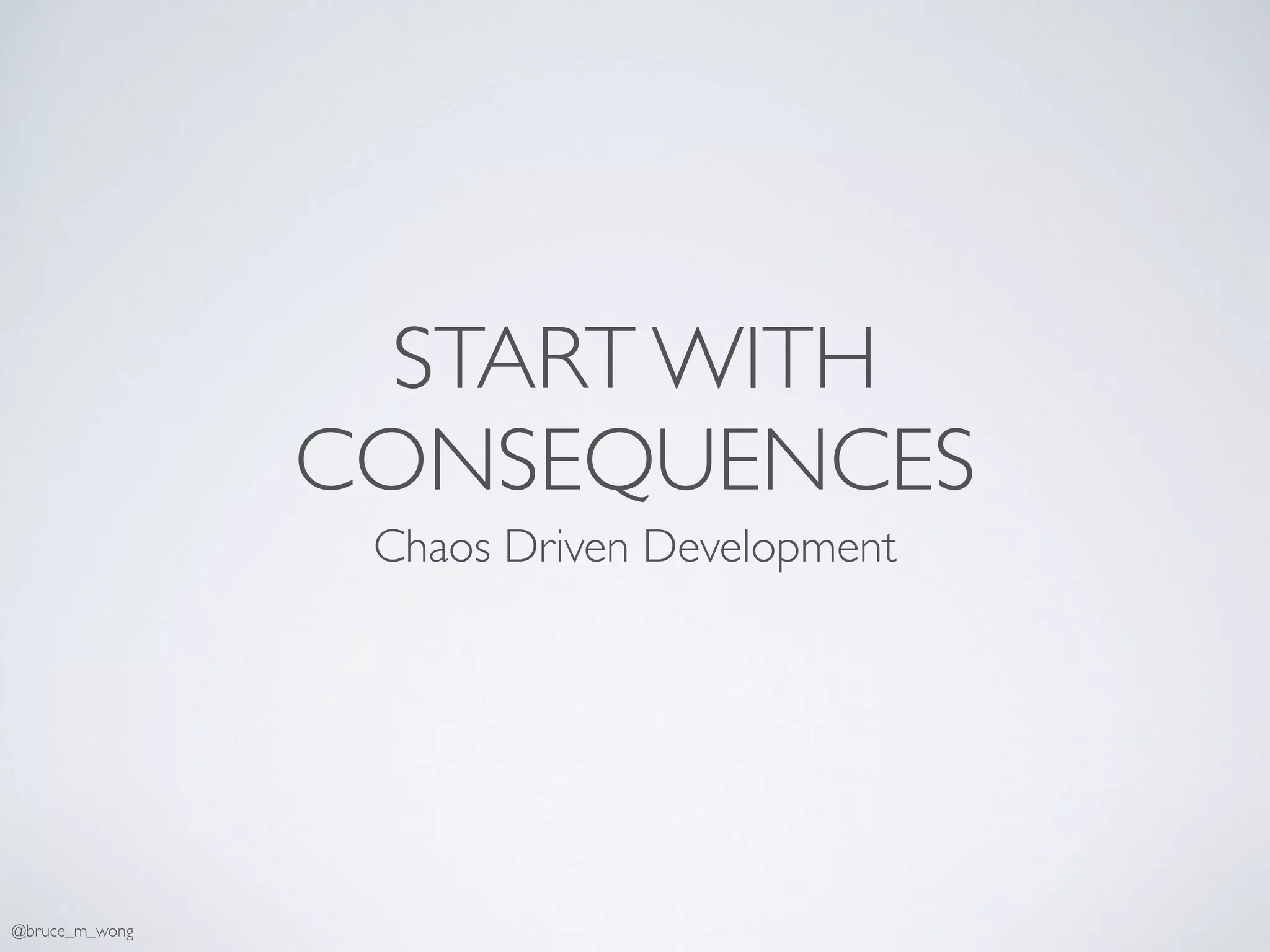 START WITH
CONSEQUENCES
Chaos Driven Development
@bruce_m_wong
 