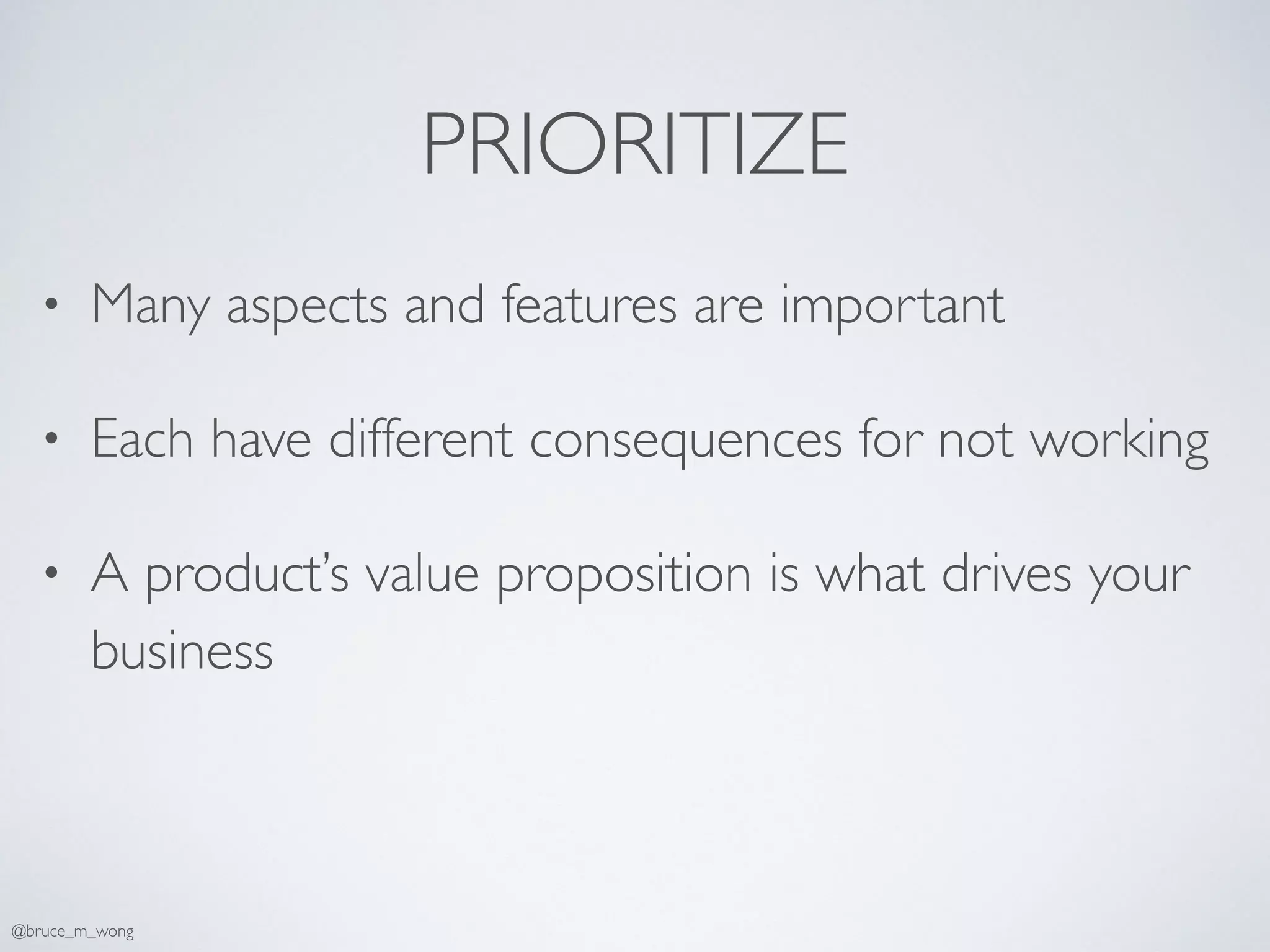 PRIORITIZE
• Many aspects and features are important
• Each have different consequences for not working
• A product’s value proposition is what drives your
business
@bruce_m_wong
 