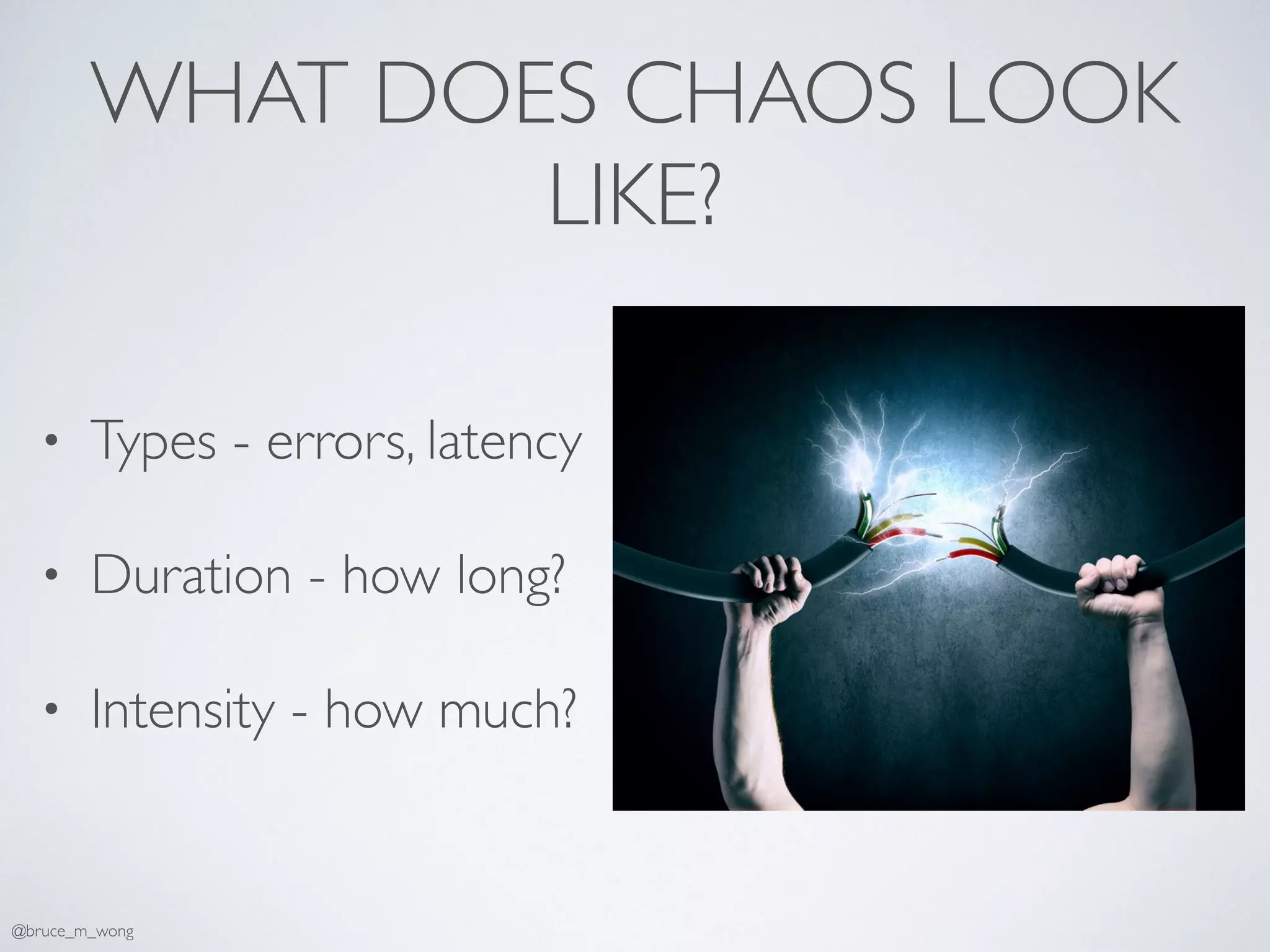 WHAT DOES CHAOS LOOK
LIKE?
• Types - errors, latency
• Duration - how long?
• Intensity - how much?
@bruce_m_wong
 