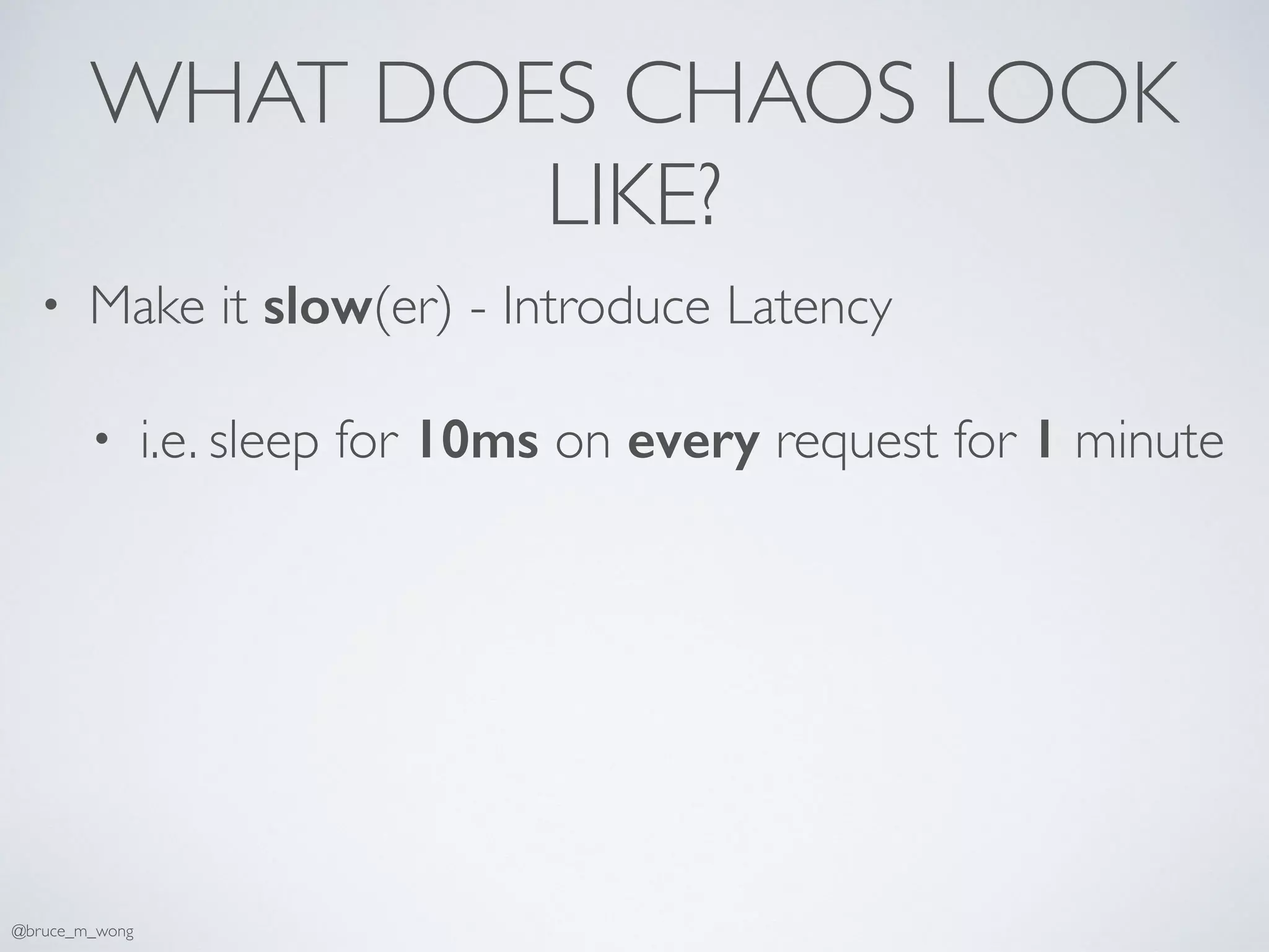WHAT DOES CHAOS LOOK
LIKE?
• Make it slow(er) - Introduce Latency
• i.e. sleep for 10ms on every request for 1 minute
@bruce_m_wong
 