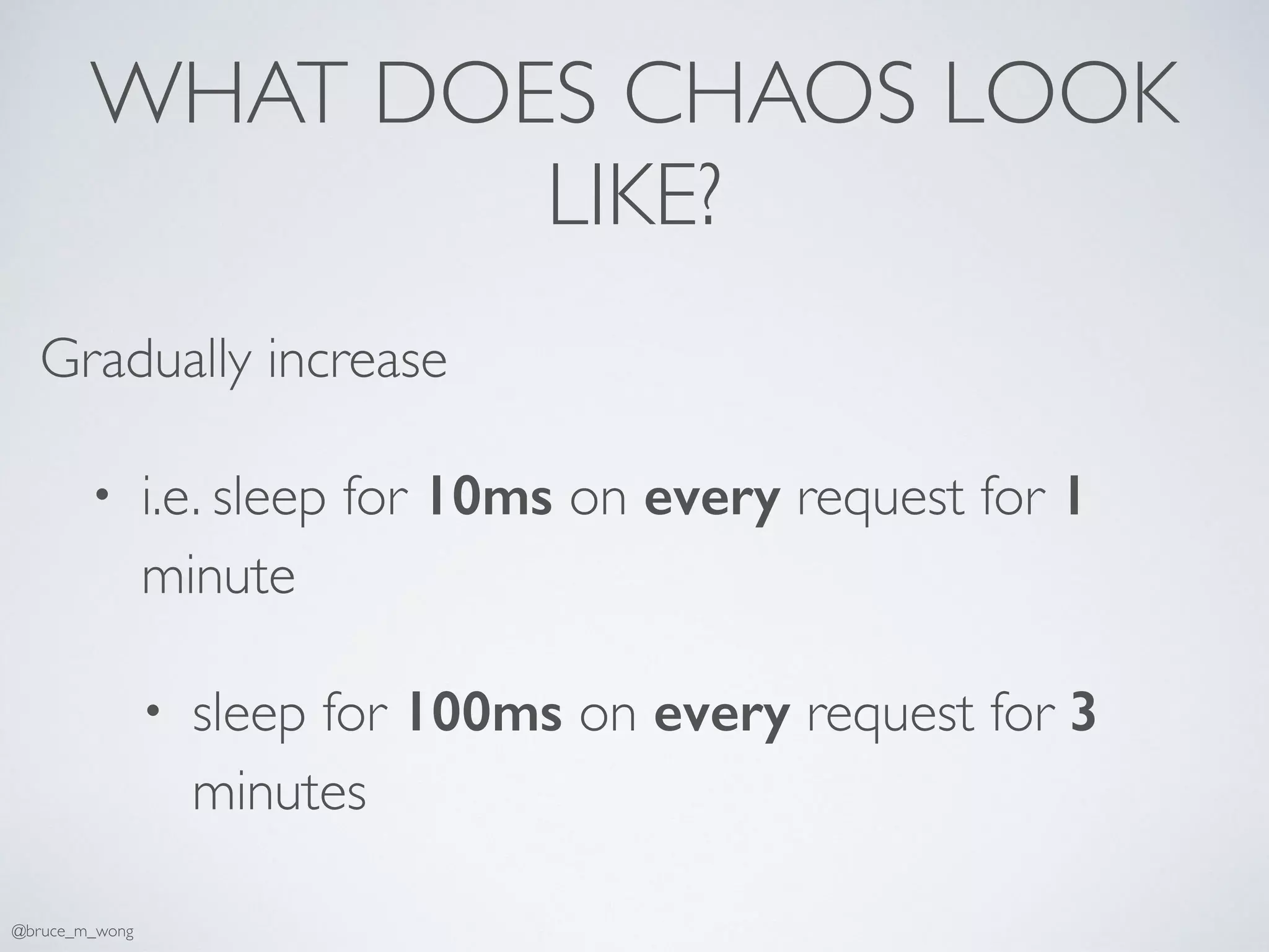 WHAT DOES CHAOS LOOK
LIKE?
Gradually increase
• i.e. sleep for 10ms on every request for 1
minute
• sleep for 100ms on every request for 3
minutes
@bruce_m_wong
 