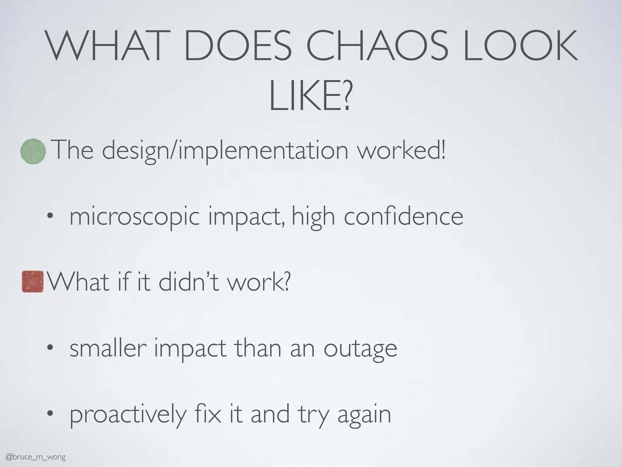 WHAT DOES CHAOS LOOK
LIKE?
The design/implementation worked!
• microscopic impact, high conﬁdence
What if it didn’t work?
• smaller impact than an outage
• proactively ﬁx it and try again
@bruce_m_wong
 