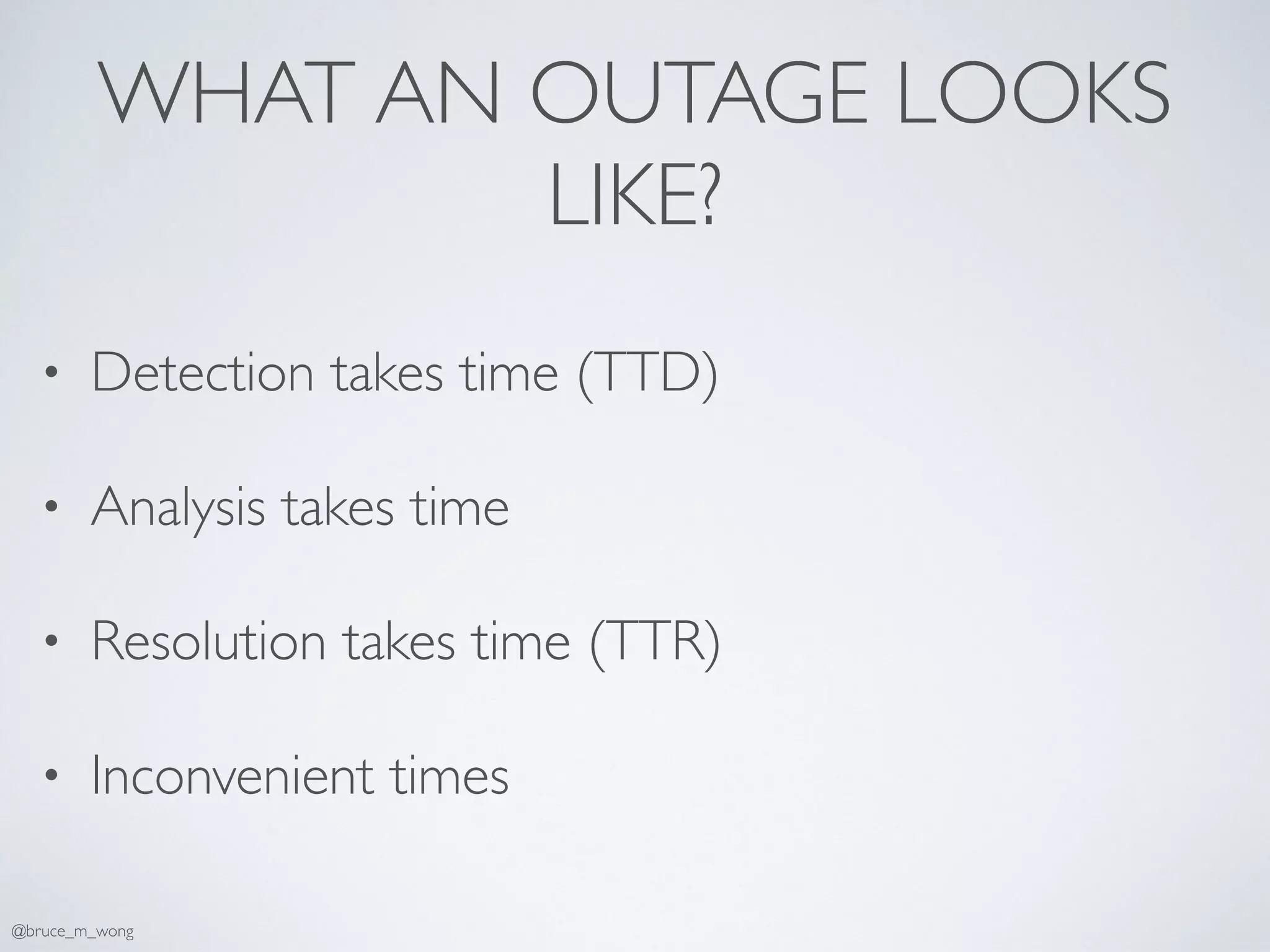 WHAT AN OUTAGE LOOKS
LIKE?
• Detection takes time (TTD)
• Analysis takes time
• Resolution takes time (TTR)
• Inconvenient times
@bruce_m_wong
 