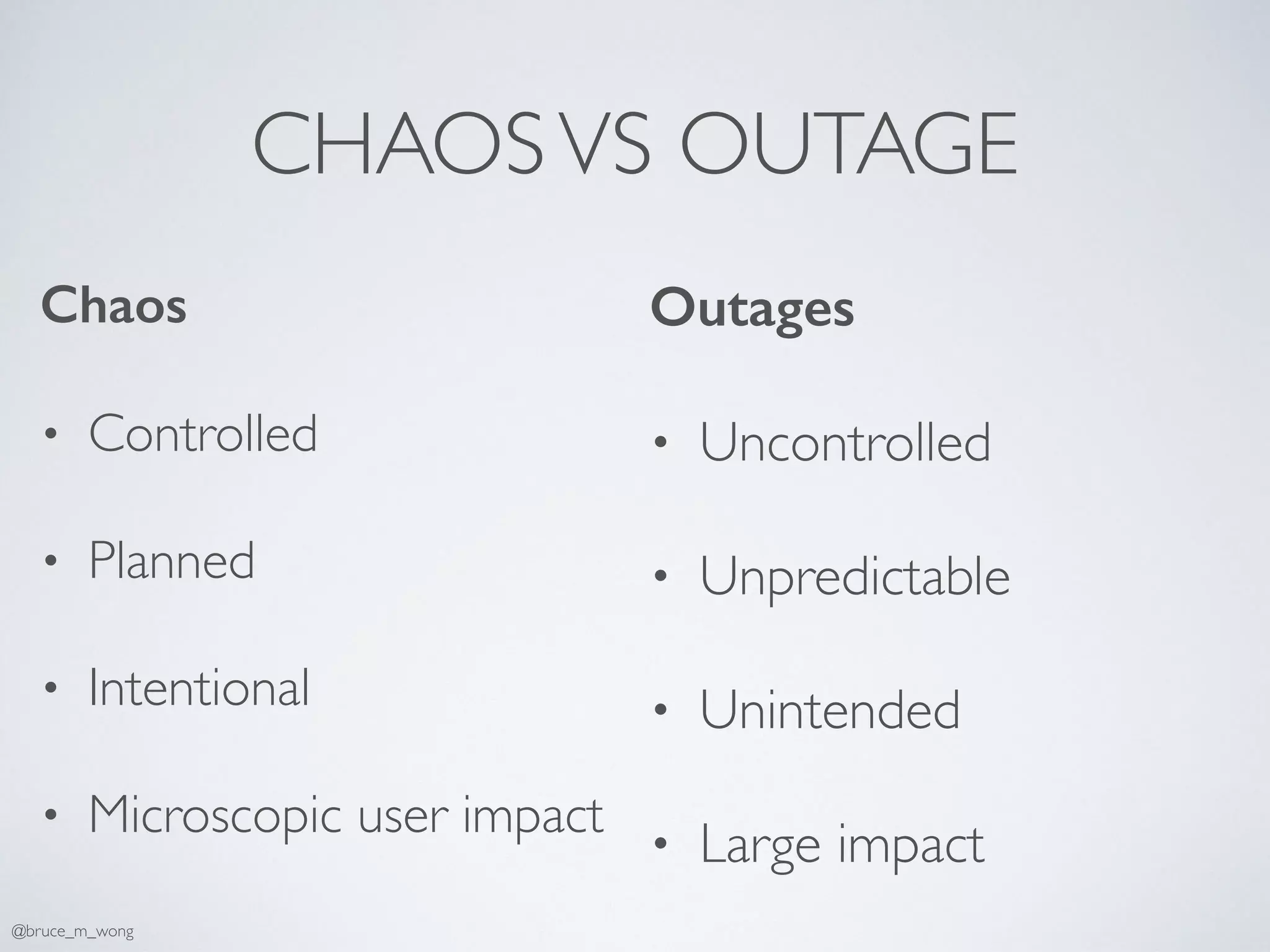 CHAOSVS OUTAGE
Chaos
• Controlled
• Planned
• Intentional
• Microscopic user impact
Outages
• Uncontrolled
• Unpredictable
• Unintended
• Large impact
@bruce_m_wong
 