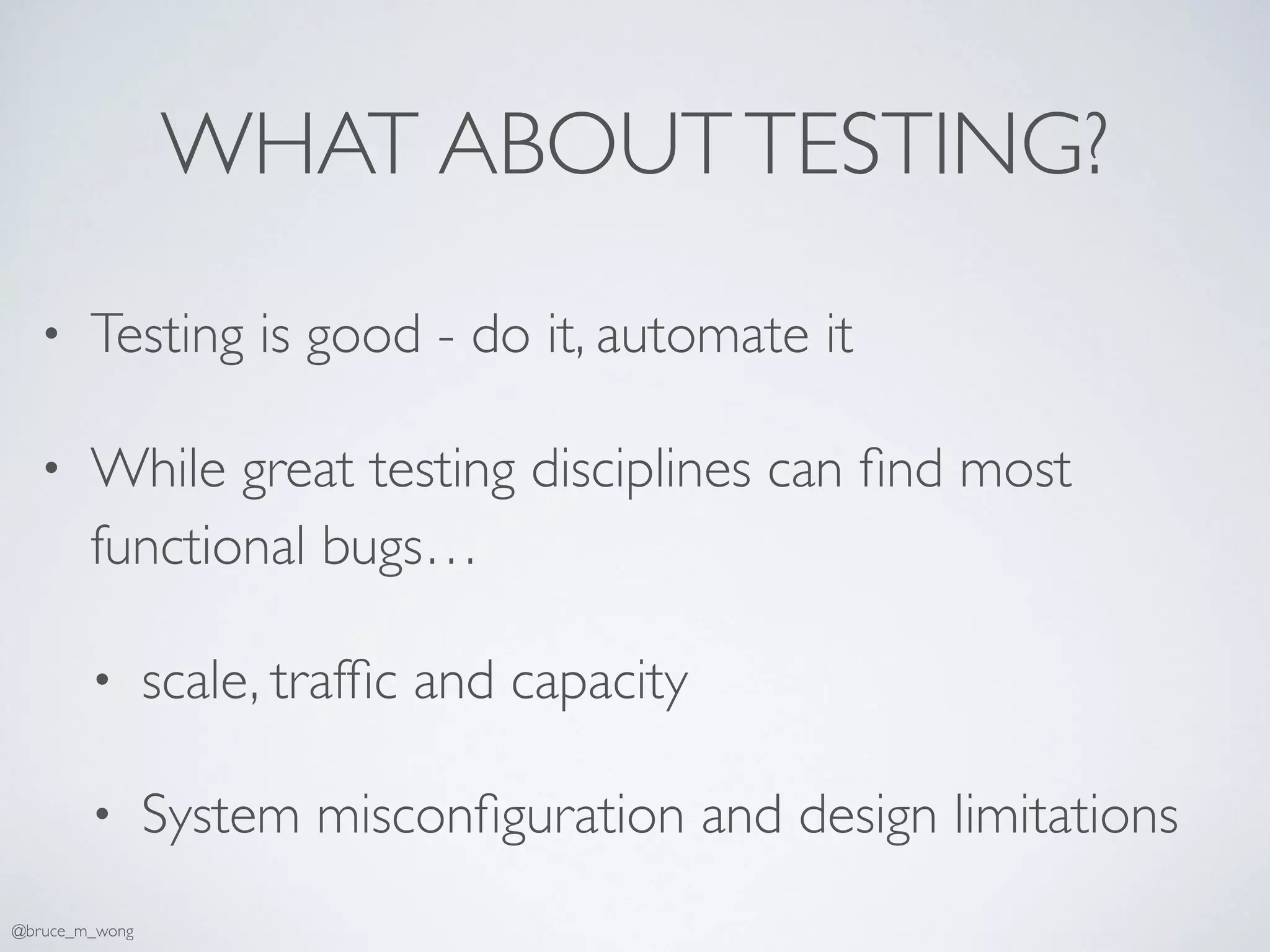 WHAT ABOUTTESTING?
• Testing is good - do it, automate it
• While great testing disciplines can ﬁnd most
functional bugs…
• scale, trafﬁc and capacity
• System misconﬁguration and design limitations
@bruce_m_wong
 