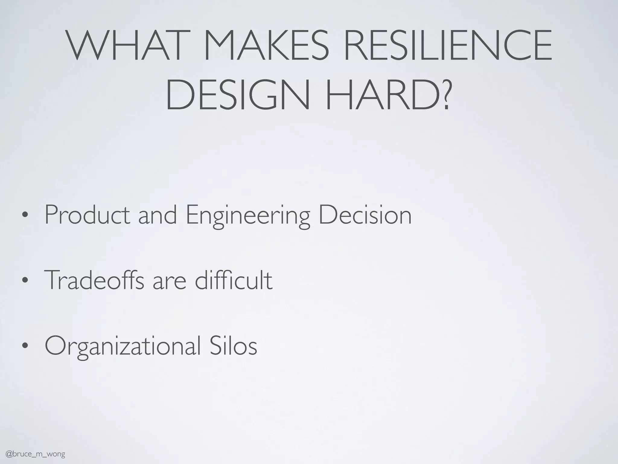 WHAT MAKES RESILIENCE
DESIGN HARD?
• Product and Engineering Decision
• Tradeoffs are difﬁcult
• Organizational Silos
@bruce_m_wong
 