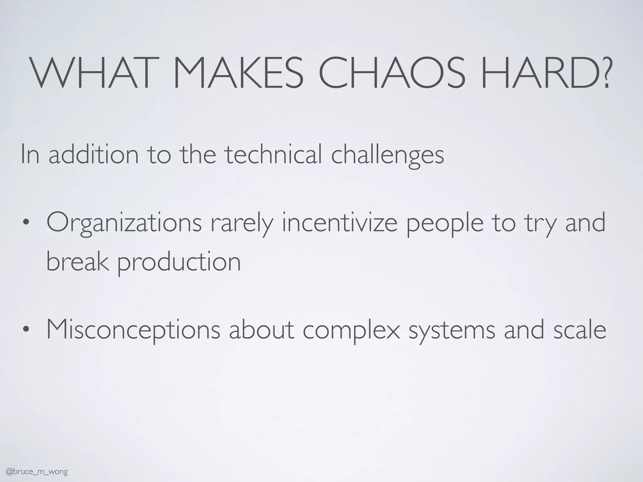 WHAT MAKES CHAOS HARD?
In addition to the technical challenges
• Organizations rarely incentivize people to try and
break production
• Misconceptions about complex systems and scale
@bruce_m_wong
 