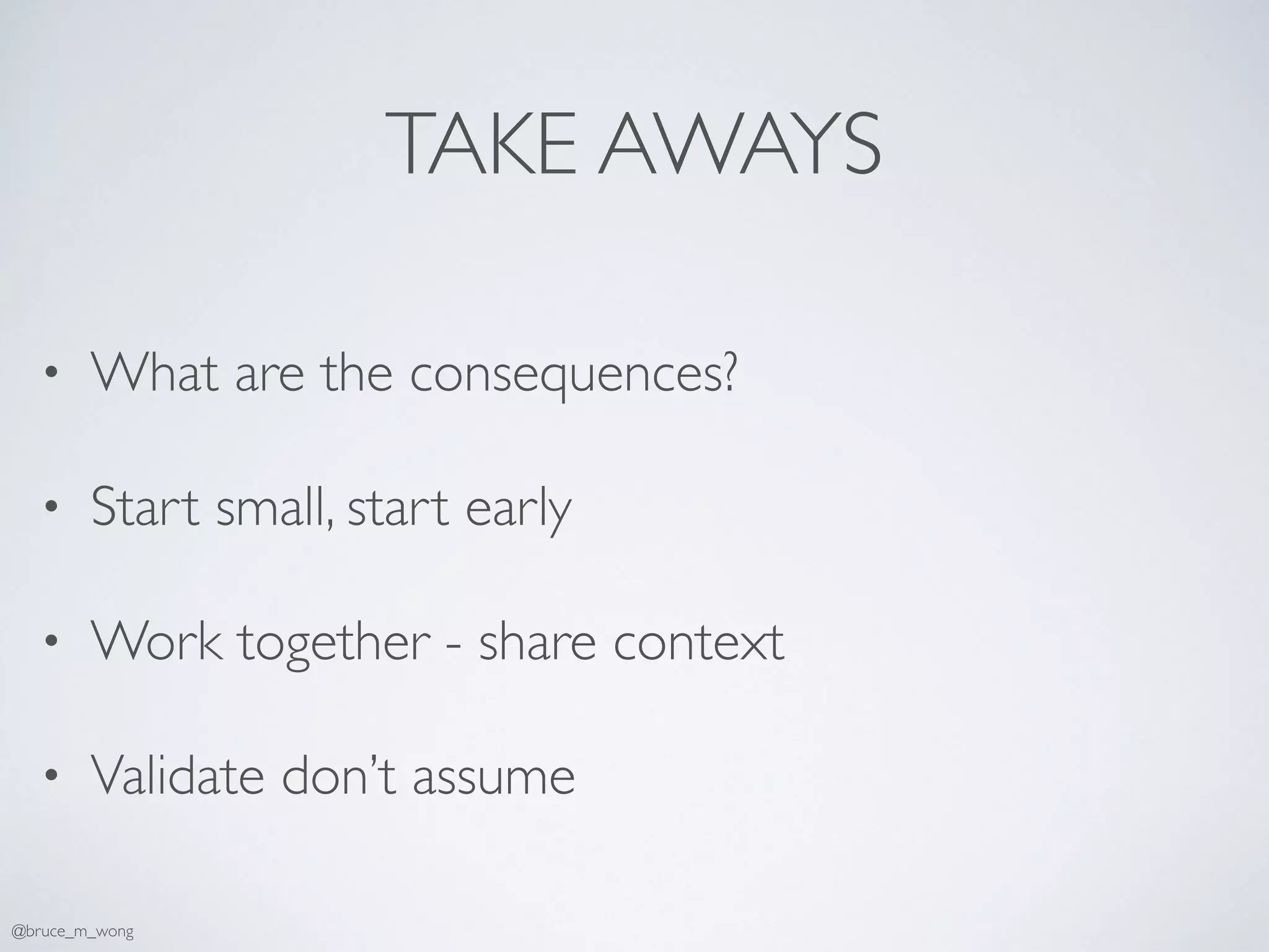 TAKE AWAYS
• What are the consequences?
• Start small, start early
• Work together - share context
• Validate don’t assume
@bruce_m_wong
 