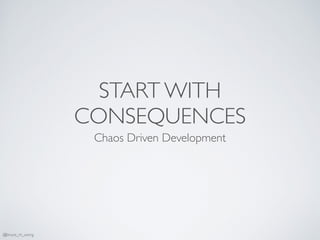 START WITH
CONSEQUENCES
Chaos Driven Development
@bruce_m_wong
 