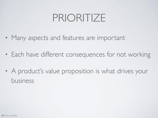 PRIORITIZE
• Many aspects and features are important
• Each have different consequences for not working
• A product’s value proposition is what drives your
business
@bruce_m_wong
 