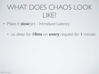 WHAT DOES CHAOS LOOK
LIKE?
• Make it slow(er) - Introduce Latency
• i.e. sleep for 10ms on every request for 1 minute
@bruce_m_wong
 