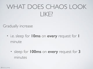 WHAT DOES CHAOS LOOK
LIKE?
Gradually increase
• i.e. sleep for 10ms on every request for 1
minute
• sleep for 100ms on every request for 3
minutes
@bruce_m_wong
 