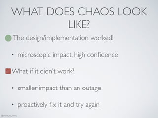 WHAT DOES CHAOS LOOK
LIKE?
The design/implementation worked!
• microscopic impact, high conﬁdence
What if it didn’t work?
• smaller impact than an outage
• proactively ﬁx it and try again
@bruce_m_wong
 