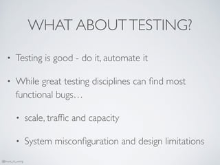 WHAT ABOUTTESTING?
• Testing is good - do it, automate it
• While great testing disciplines can ﬁnd most
functional bugs…
• scale, trafﬁc and capacity
• System misconﬁguration and design limitations
@bruce_m_wong
 