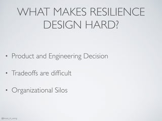 WHAT MAKES RESILIENCE
DESIGN HARD?
• Product and Engineering Decision
• Tradeoffs are difﬁcult
• Organizational Silos
@bruce_m_wong
 