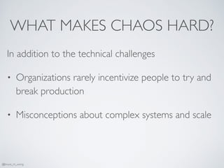 WHAT MAKES CHAOS HARD?
In addition to the technical challenges
• Organizations rarely incentivize people to try and
break production
• Misconceptions about complex systems and scale
@bruce_m_wong
 