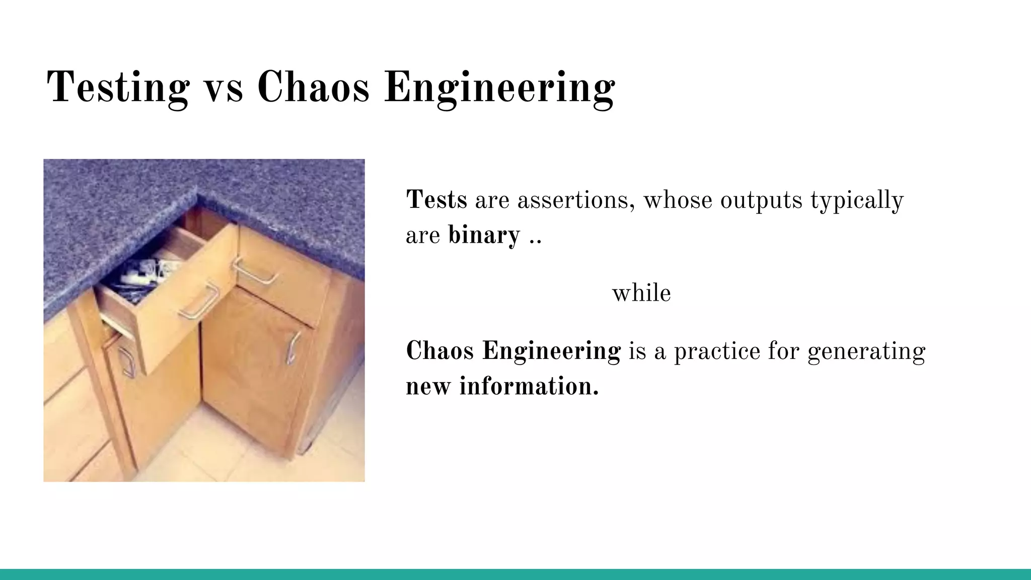 Testing vs Chaos Engineering
Tests are assertions, whose outputs typically
are binary ..
while
Chaos Engineering is a practice for generating
new information.
 