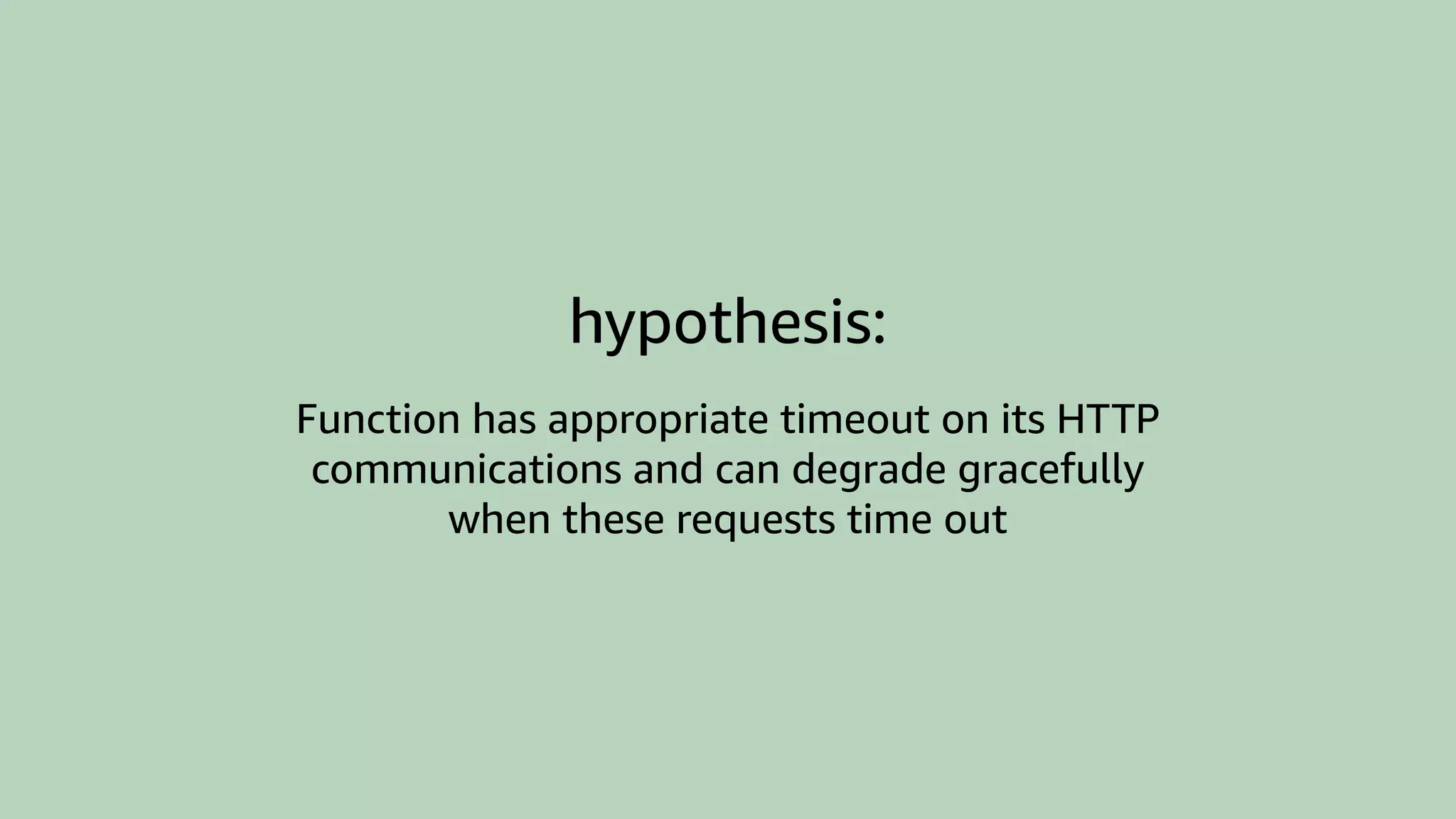 hypothesis:
Function has appropriate timeout on its HTTP
communications and can degrade gracefully
when these requests time out
 