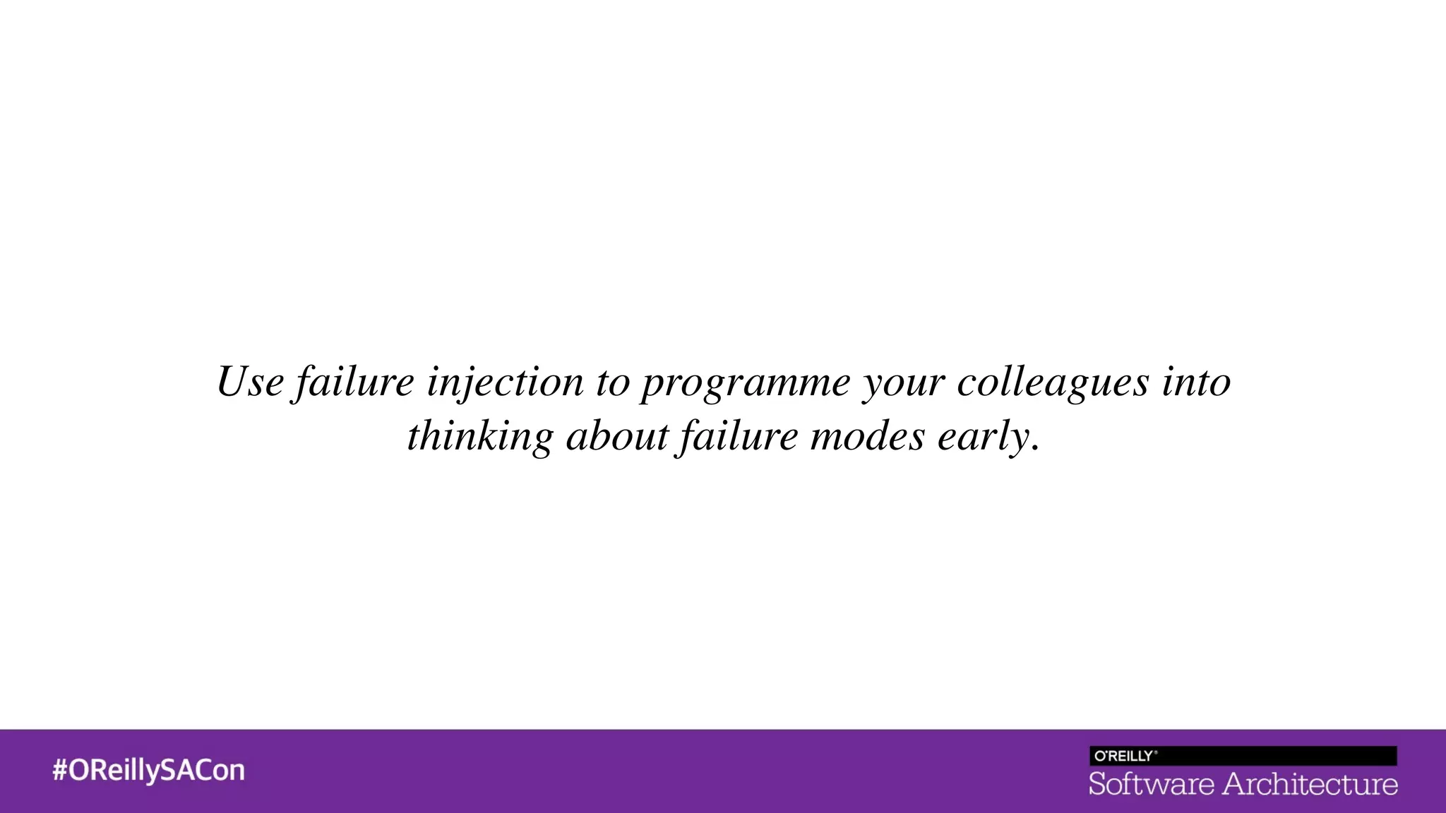 Use failure injection to programme your colleagues into
thinking about failure modes early.
 