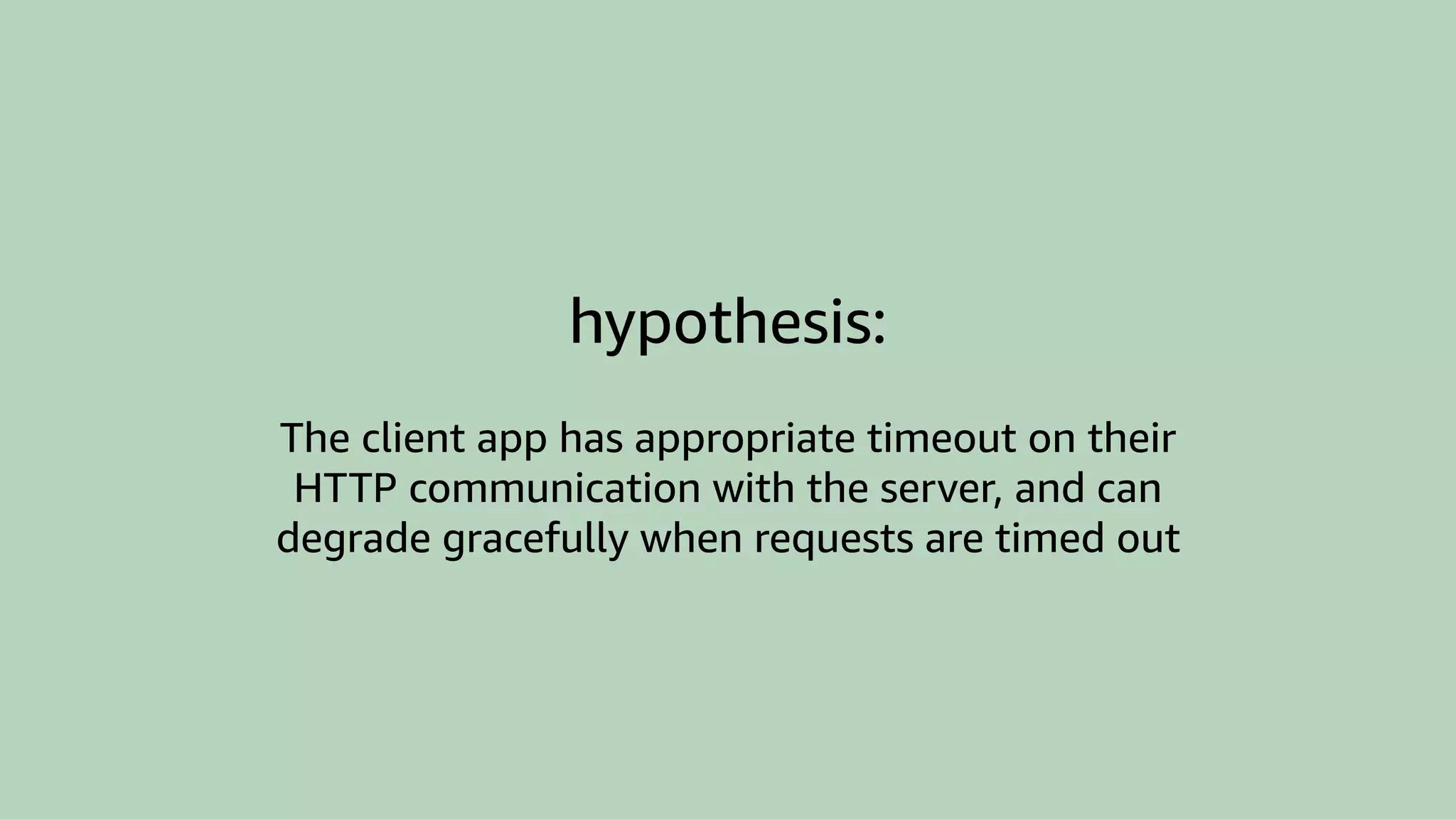 hypothesis:
The client app has appropriate timeout on their
HTTP communication with the server, and can
degrade gracefully when requests are timed out
 