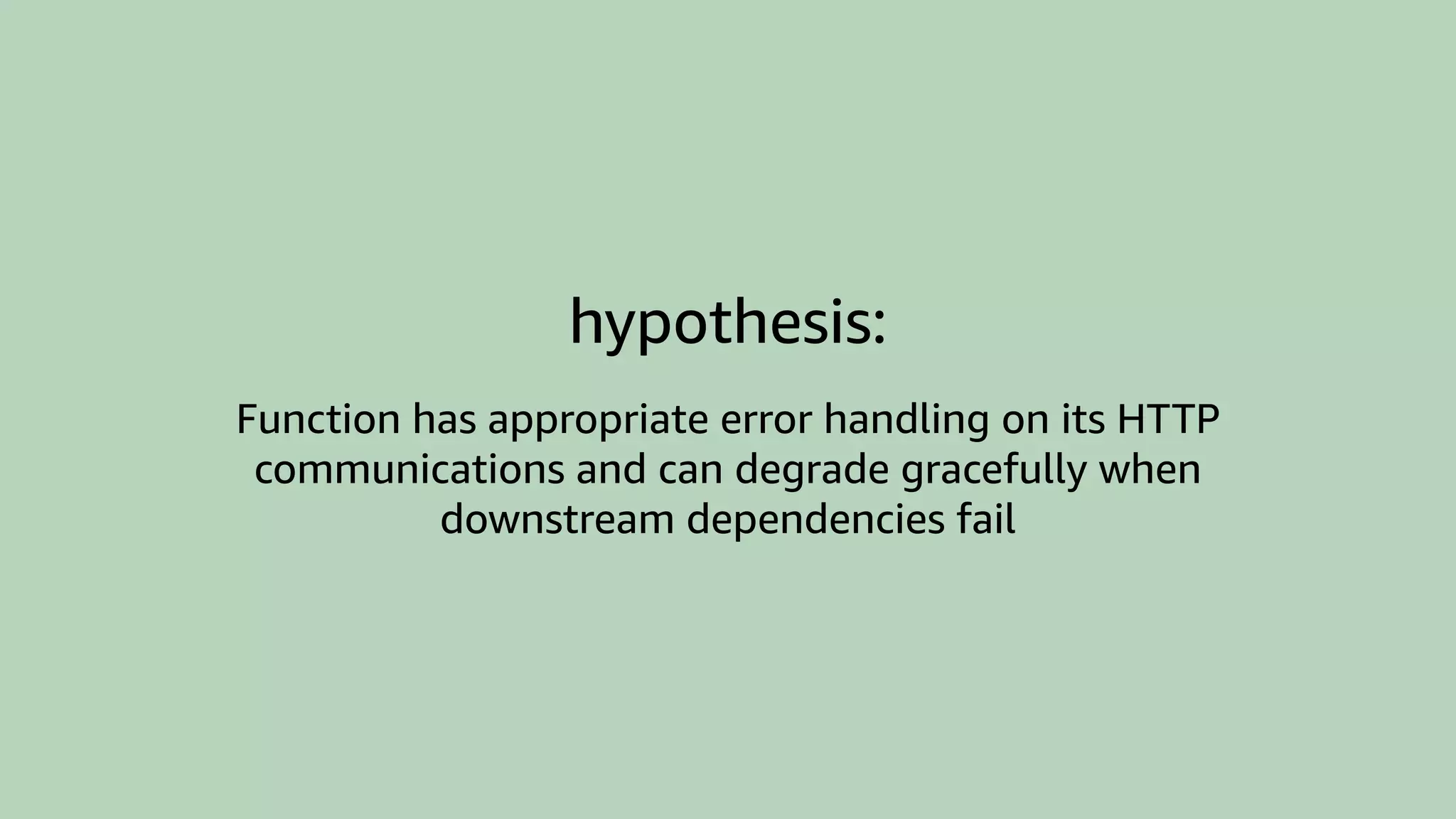 hypothesis:
Function has appropriate error handling on its HTTP
communications and can degrade gracefully when
downstream dependencies fail
 