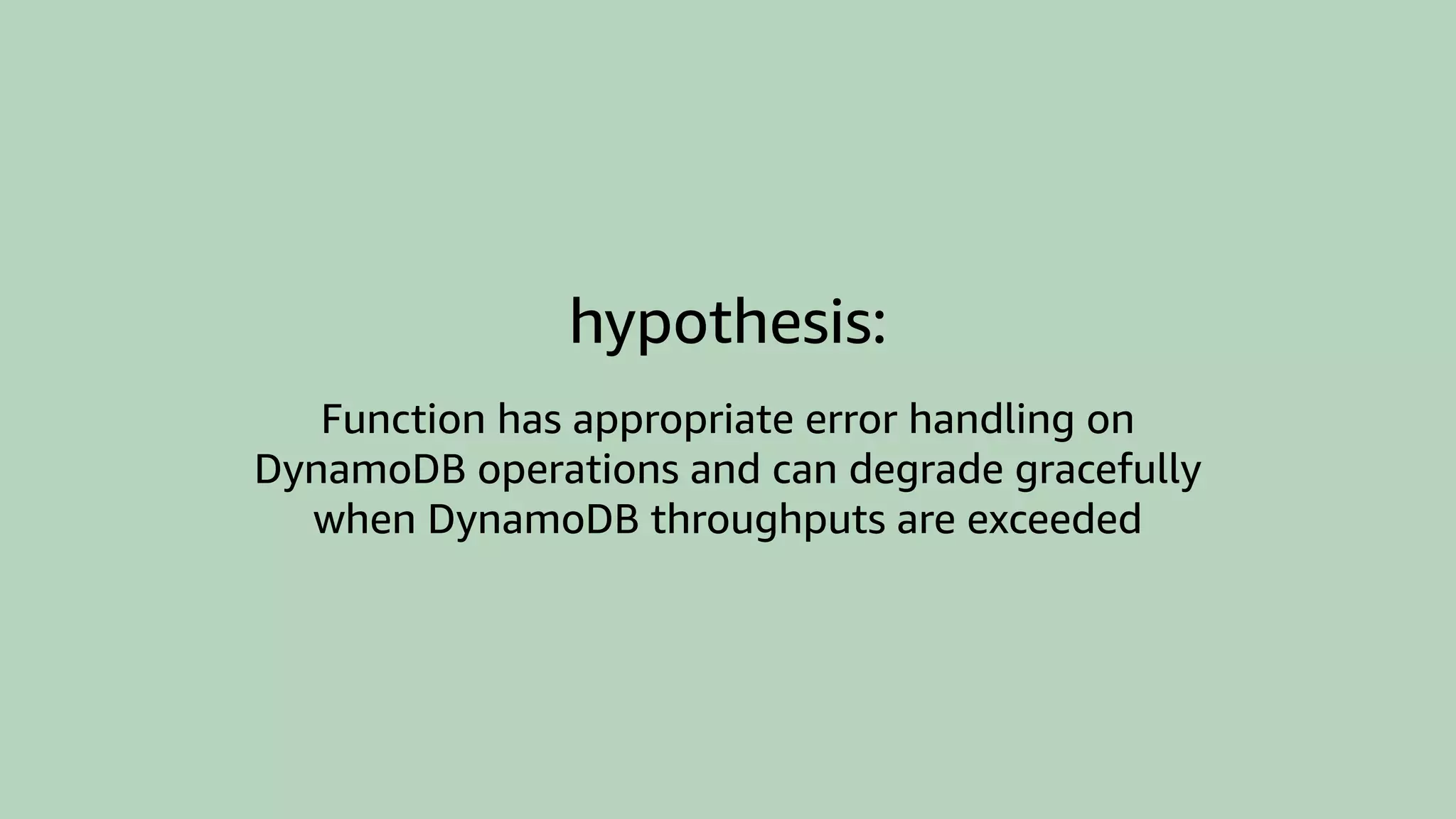 hypothesis:
Function has appropriate error handling on
DynamoDB operations and can degrade gracefully
when DynamoDB throughputs are exceeded
 