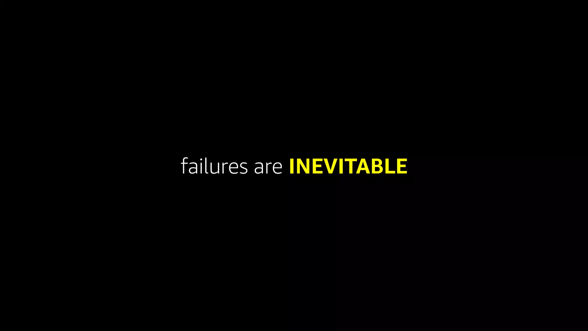 failures are INEVITABLE
 