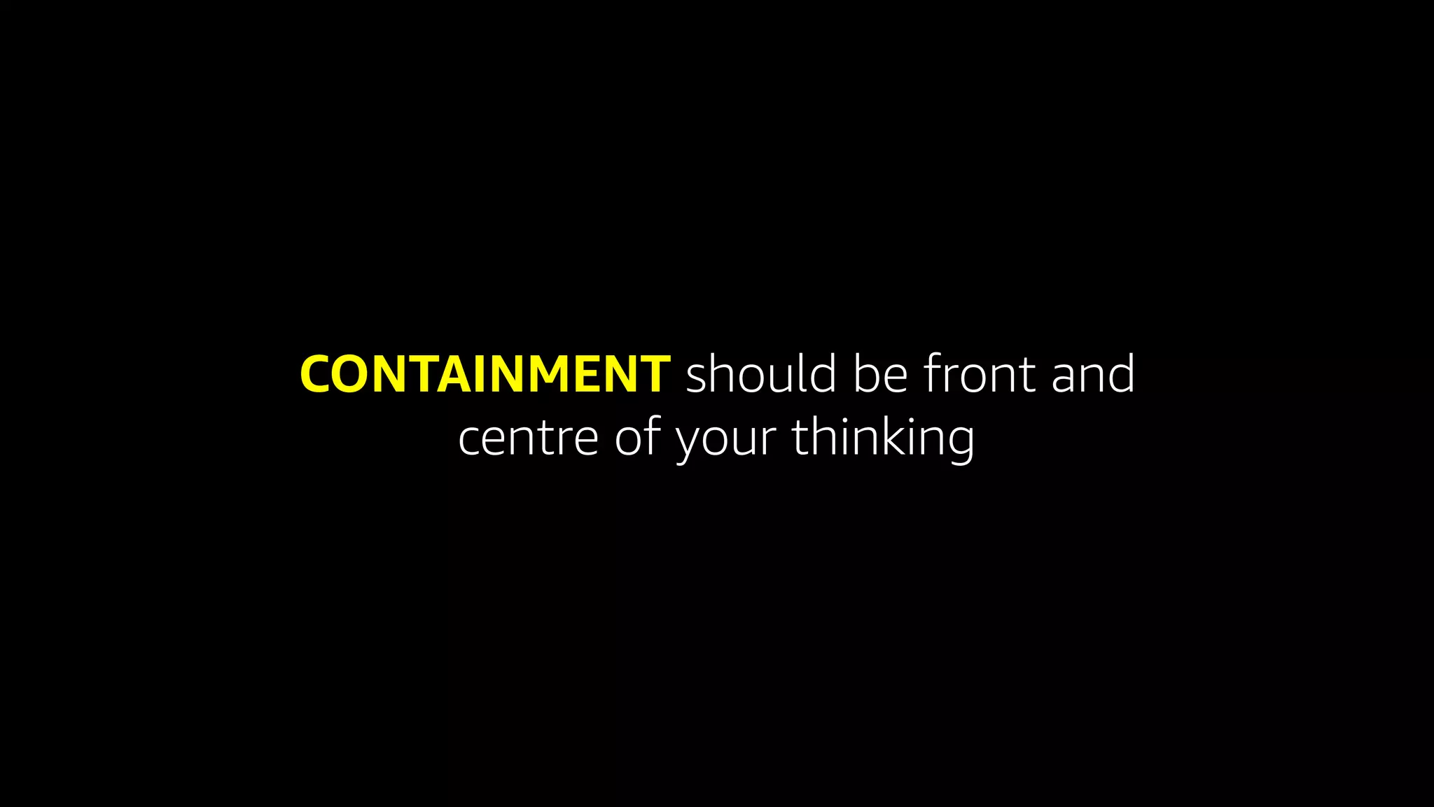 CONTAINMENT should be front and
centre of your thinking
 