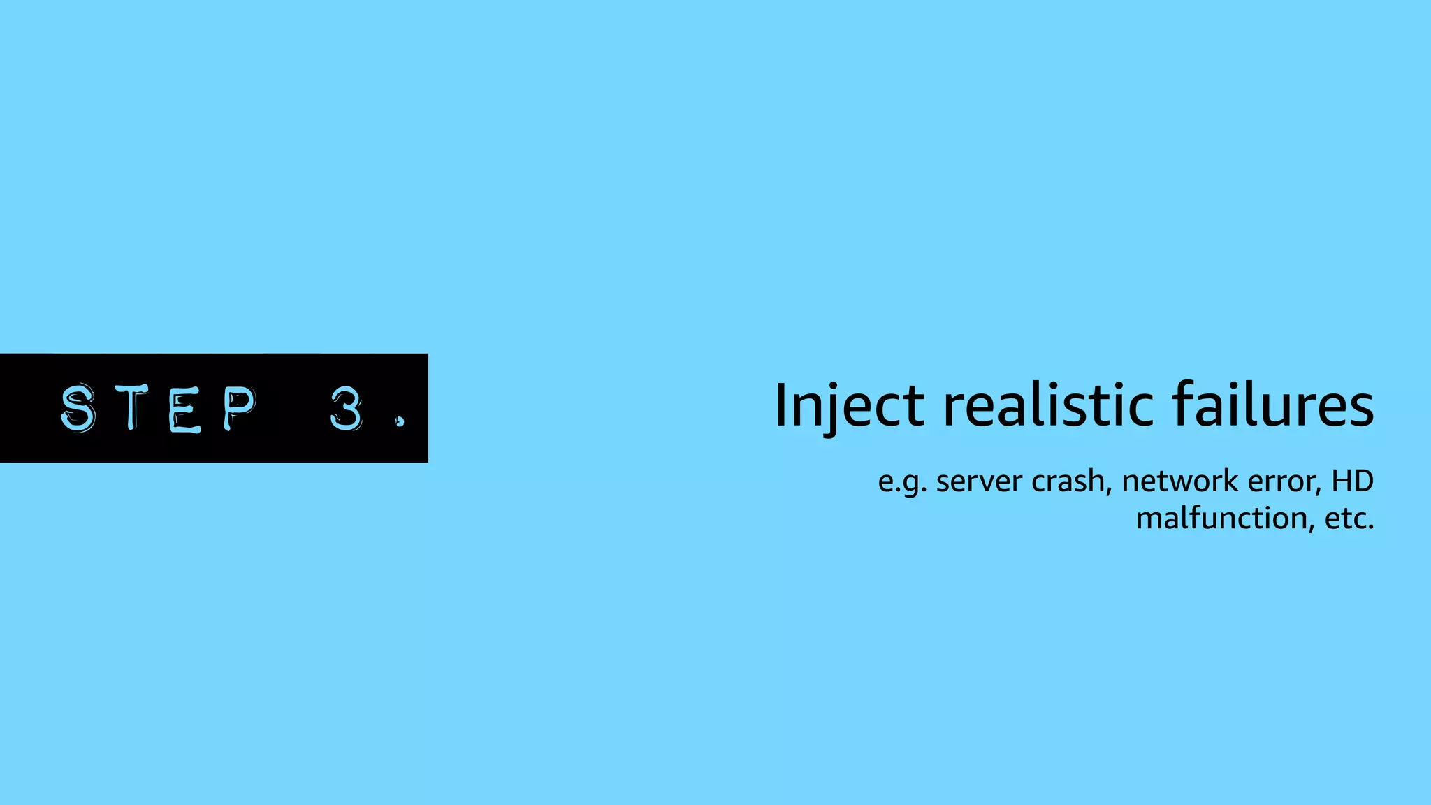 STEP 3. Inject realistic failures
e.g. server crash, network error, HD
malfunction, etc.
 